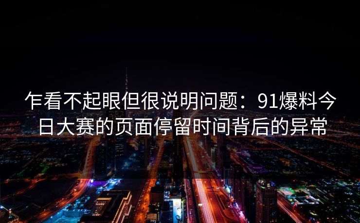 乍看不起眼但很说明问题:91爆料今日大赛的页面停留时间背后的异常 乍看不起眼但很说明问题:91爆料今日大赛的页面停留时间背后的异常
