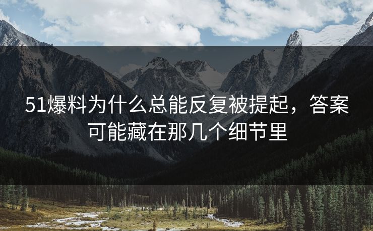 51爆料为什么总能反复被提起，答案可能藏在那几个细节里