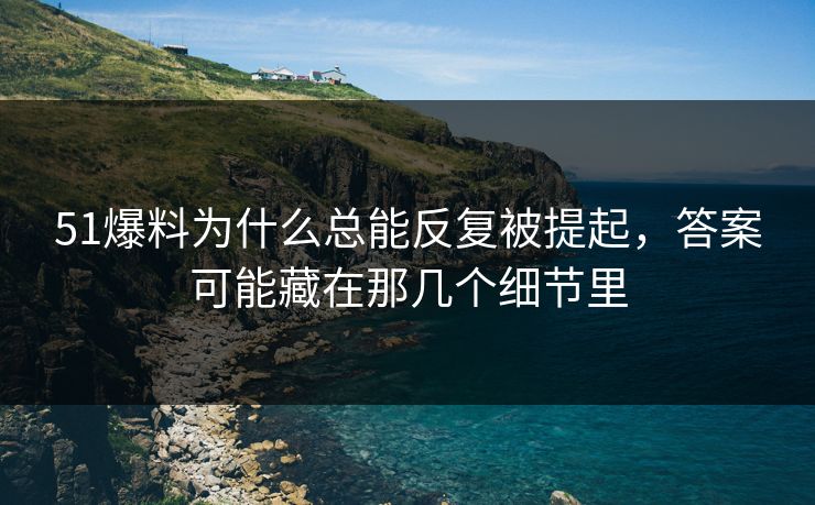 51爆料为什么总能反复被提起，答案可能藏在那几个细节里