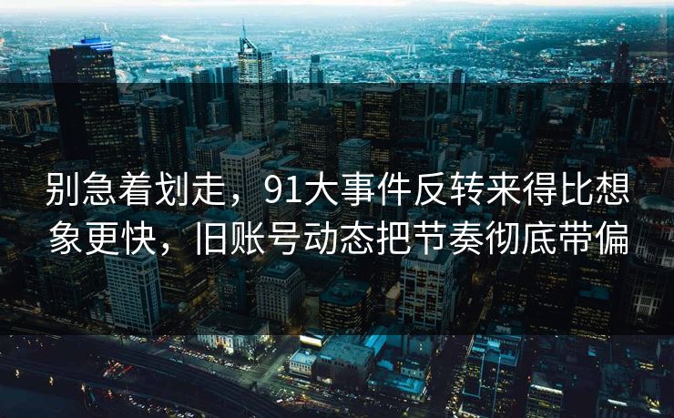 别急着划走，91大事件反转来得比想象更快，旧账号动态把节奏彻底带偏